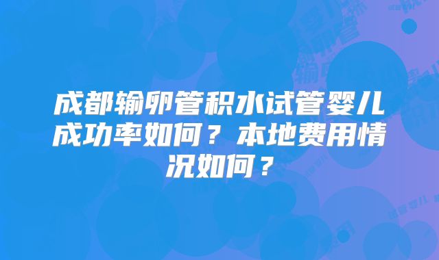 成都输卵管积水试管婴儿成功率如何？本地费用情况如何？