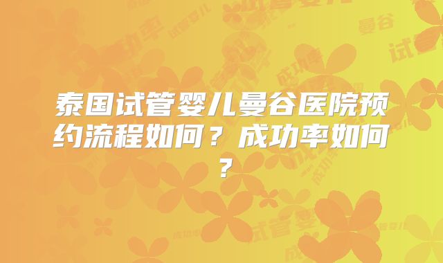 泰国试管婴儿曼谷医院预约流程如何？成功率如何？