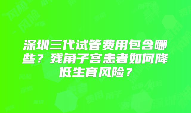 深圳三代试管费用包含哪些？残角子宫患者如何降低生育风险？