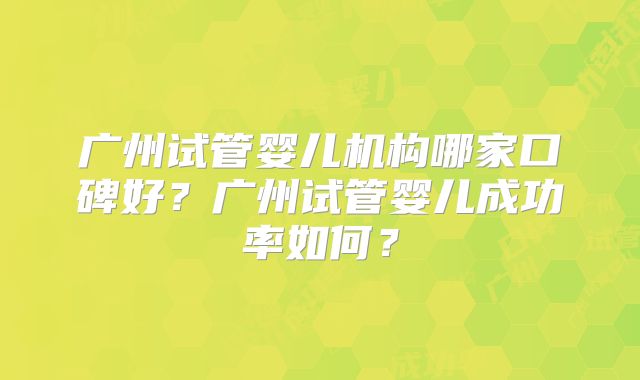 广州试管婴儿机构哪家口碑好？广州试管婴儿成功率如何？