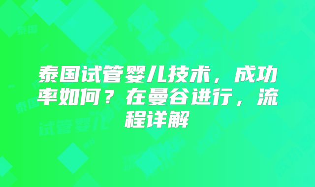 泰国试管婴儿技术，成功率如何？在曼谷进行，流程详解