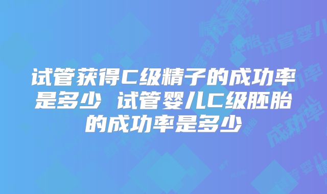 试管获得C级精子的成功率是多少 试管婴儿C级胚胎的成功率是多少