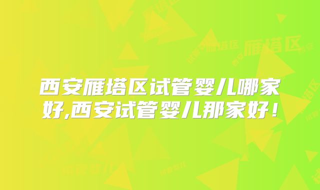 西安雁塔区试管婴儿哪家好,西安试管婴儿那家好！