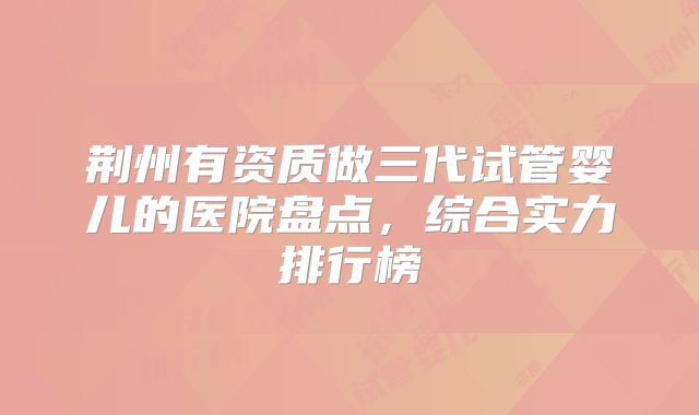 荆州有资质做三代试管婴儿的医院盘点,综合实力排行榜