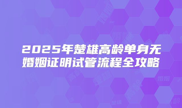 2025年楚雄高龄单身无婚姻证明试管流程全攻略