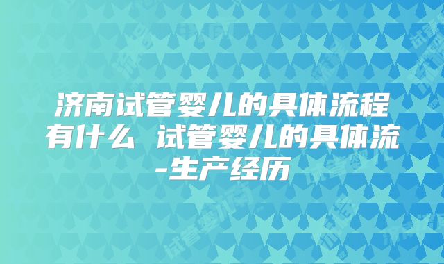 济南试管婴儿的具体流程有什么 试管婴儿的具体流-生产经历