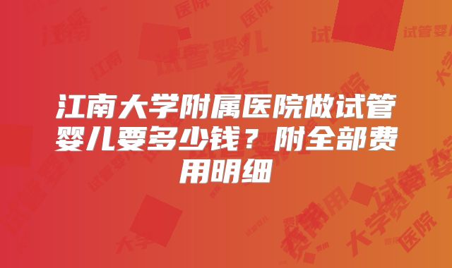 江南大学附属医院做试管婴儿要多少钱？附全部费用明细