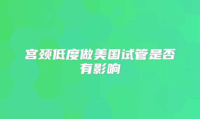 宫颈低度做美国试管是否有影响