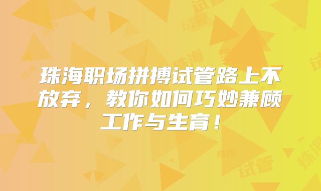 珠海职场拼搏试管路上不放弃，教你如何巧妙兼顾工作与生育！