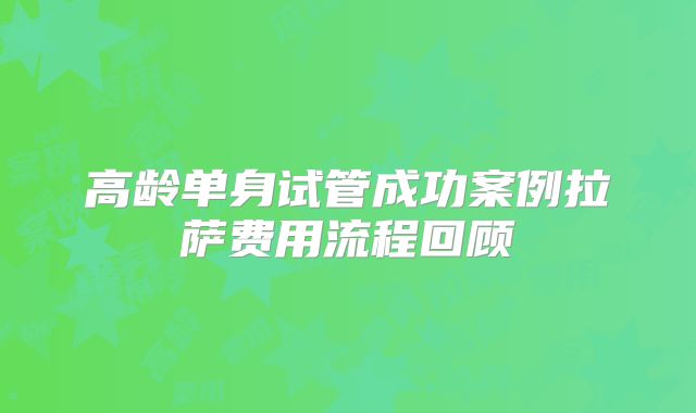 高龄单身试管成功案例拉萨费用流程回顾