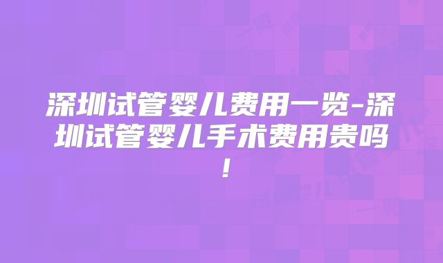 深圳试管婴儿费用一览-深圳试管婴儿手术费用贵吗！