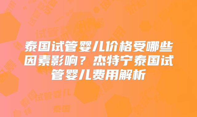泰国试管婴儿价格受哪些因素影响？杰特宁泰国试管婴儿费用解析