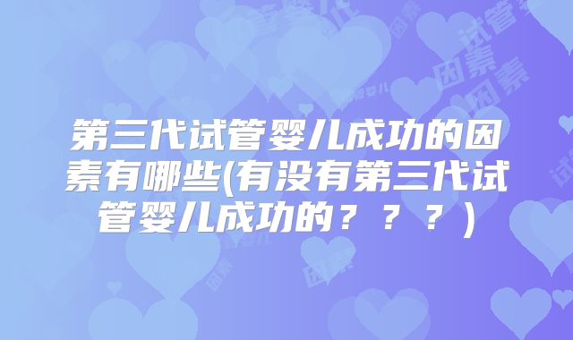 第三代试管婴儿成功的因素有哪些(有没有第三代试管婴儿成功的？？？)