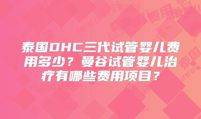 泰国DHC三代试管婴儿费用多少？曼谷试管婴儿治疗有哪些费用项目？