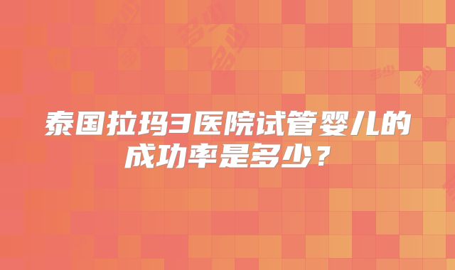 泰国拉玛3医院试管婴儿的成功率是多少？