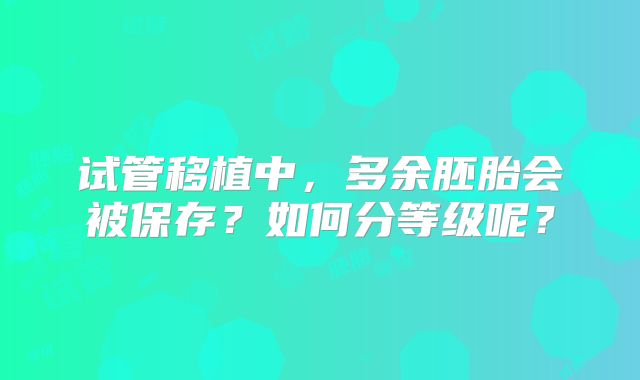 试管移植中,多余胚胎会被保存?如何分等级呢?