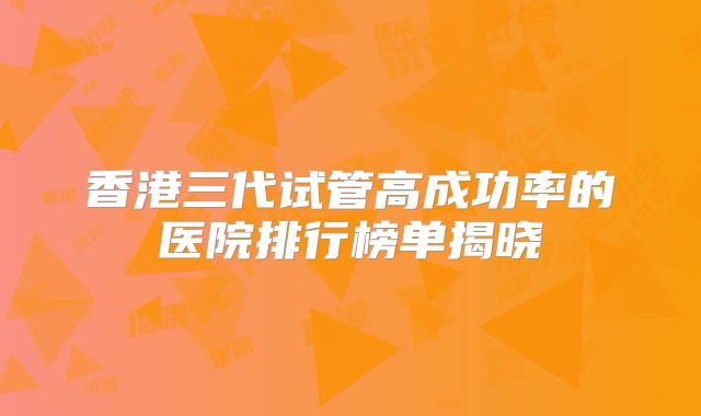 香港三代试管高成功率的医院排行榜单揭晓