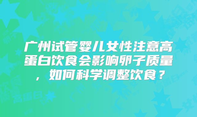 广州试管婴儿女性注意高蛋白饮食会影响卵子质量，如何科学调整饮食？