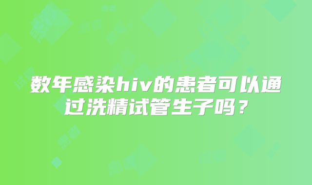 数年感染hiv的患者可以通过洗精试管生子吗？