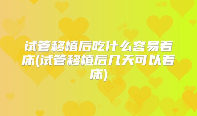 试管移植后吃什么容易着床(试管移植后几天可以着床)