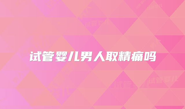 试管婴儿男人取精痛吗