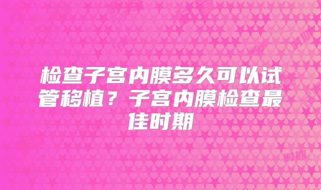 检查子宫内膜多久可以试管移植？子宫内膜检查最佳时期