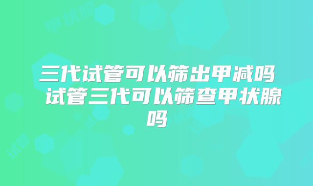三代试管可以筛出甲减吗 试管三代可以筛查甲状腺吗