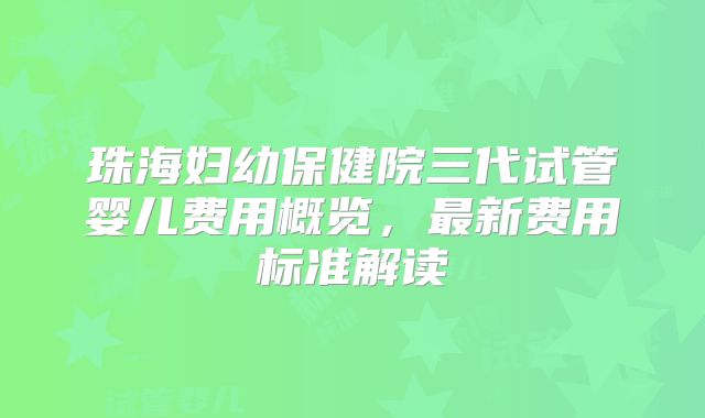 珠海妇幼保健院三代试管婴儿费用概览，最新费用标准解读