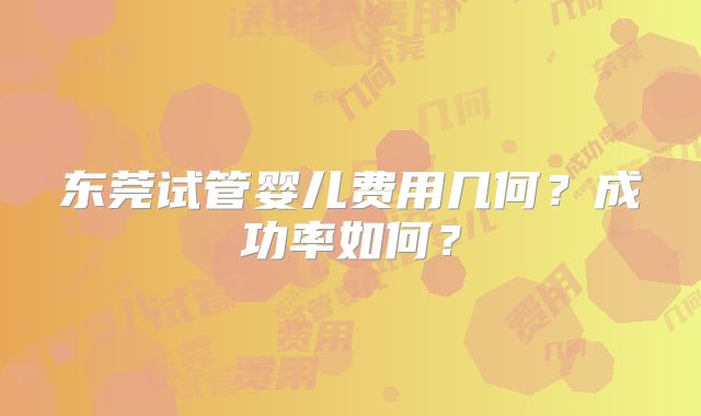 东莞试管婴儿费用几何？成功率如何？