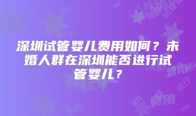 深圳试管婴儿费用如何？未婚人群在深圳能否进行试管婴儿？