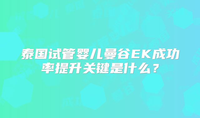 泰国试管婴儿曼谷EK成功率提升关键是什么？