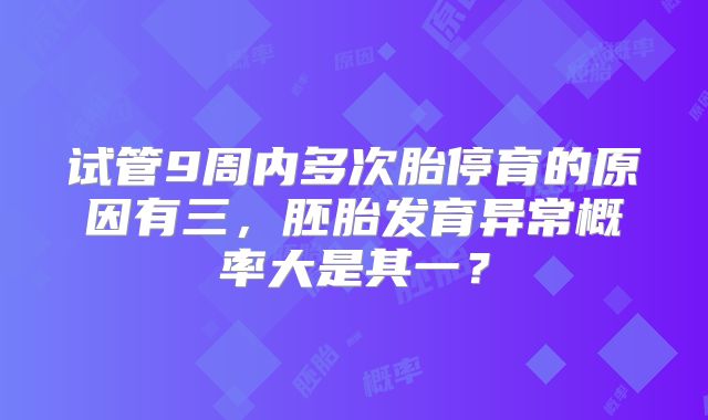 试管9周内多次胎停育的原因有三，胚胎发育异常概率大是其一？