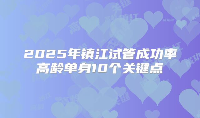 2025年镇江试管成功率高龄单身10个关键点