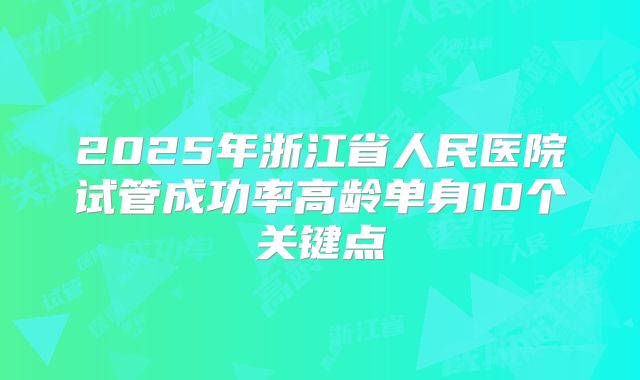 2025年浙江省人民医院试管成功率高龄单身10个关键点
