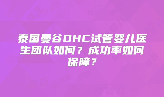 泰国曼谷DHC试管婴儿医生团队如何？成功率如何保障？