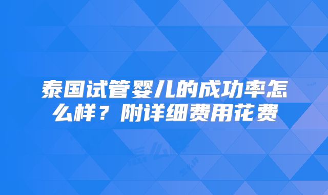 泰国试管婴儿的成功率怎么样？附详细费用花费