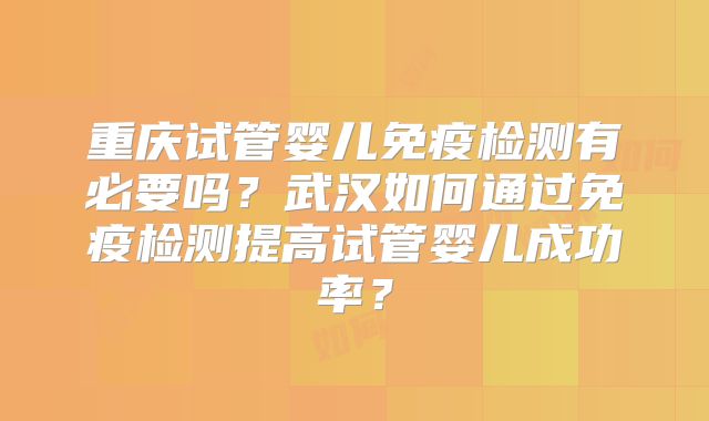 重庆试管婴儿免疫检测有必要吗？武汉如何通过免疫检测提高试管婴儿成功率？