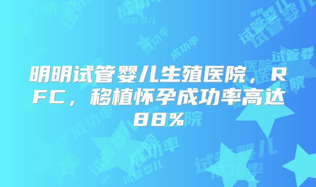 明明试管婴儿生殖医院，RFC，移植怀孕成功率高达88%