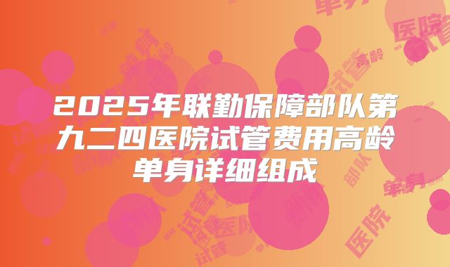 2025年联勤保障部队第九二四医院试管费用高龄单身详细组成