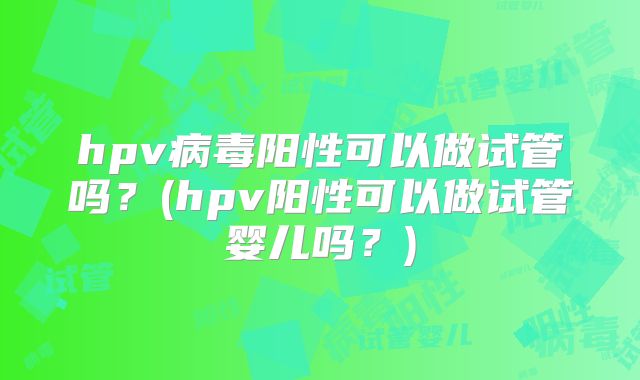 hpv病毒阳性可以做试管吗？(hpv阳性可以做试管婴儿吗？)