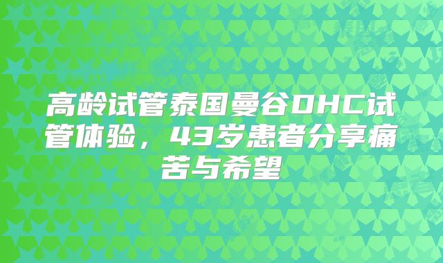 高龄试管泰国曼谷DHC试管体验，43岁患者分享痛苦与希望