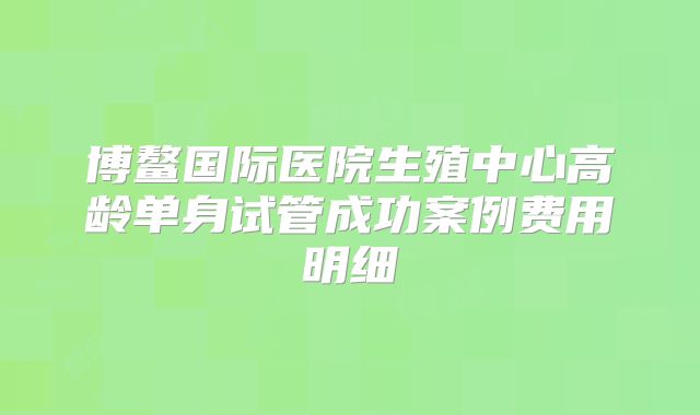 博鳌国际医院生殖中心高龄单身试管成功案例费用明细