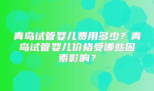 青岛试管婴儿费用多少？青岛试管婴儿价格受哪些因素影响？
