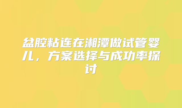 盆腔粘连在湘潭做试管婴儿，方案选择与成功率探讨