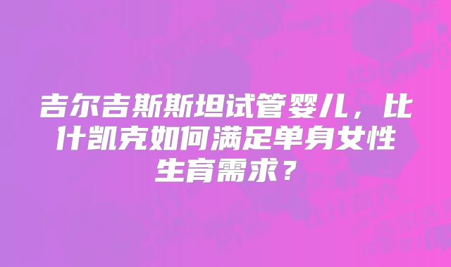 吉尔吉斯斯坦试管婴儿，比什凯克如何满足单身女性生育需求？
