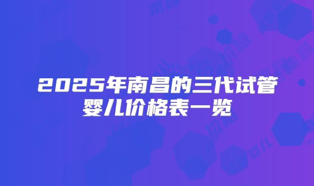 2025年南昌的三代试管婴儿价格表一览