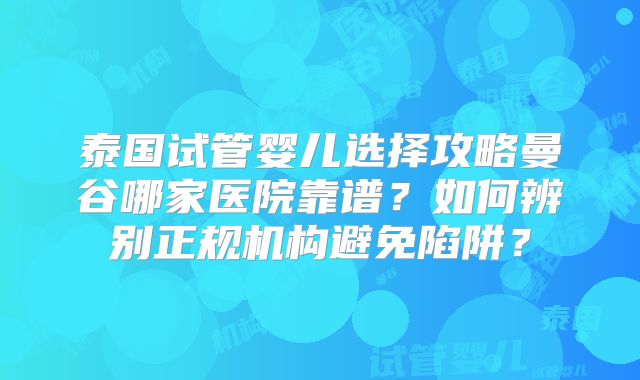 泰国试管婴儿选择攻略曼谷哪家医院靠谱？如何辨别正规机构避免陷阱？