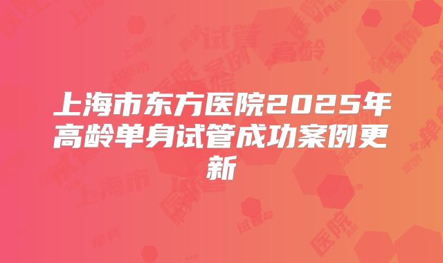 上海市东方医院2025年高龄单身试管成功案例更新