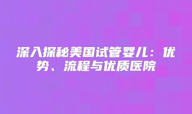 深入探秘美国试管婴儿：优势、流程与优质医院
