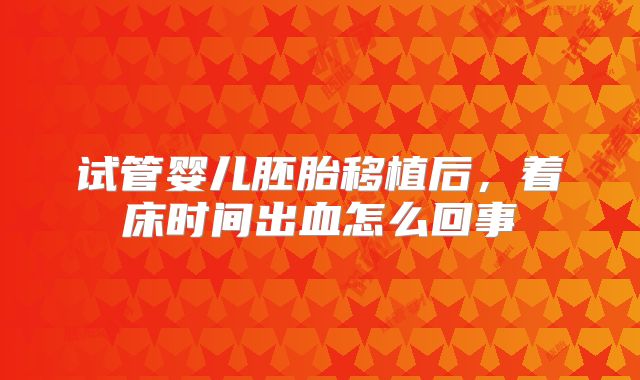 试管婴儿胚胎移植后，着床时间出血怎么回事
